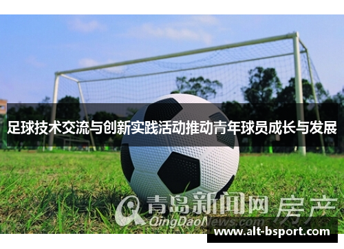 足球技术交流与创新实践活动推动青年球员成长与发展