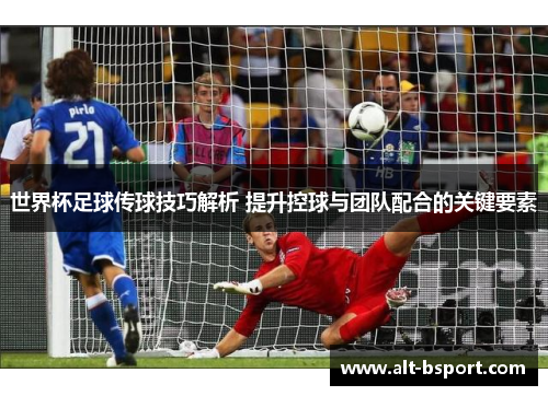 世界杯足球传球技巧解析 提升控球与团队配合的关键要素