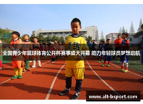 全国青少年篮球体育公开杯赛事盛大开幕 助力年轻球员梦想启航
