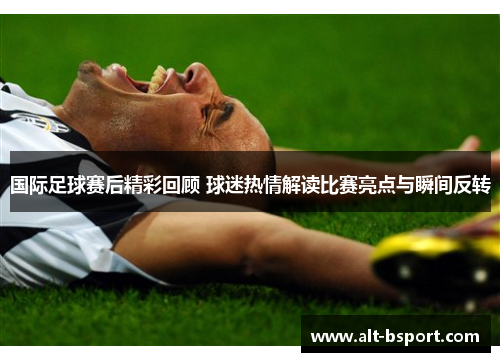 国际足球赛后精彩回顾 球迷热情解读比赛亮点与瞬间反转