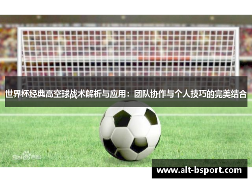 世界杯经典高空球战术解析与应用：团队协作与个人技巧的完美结合