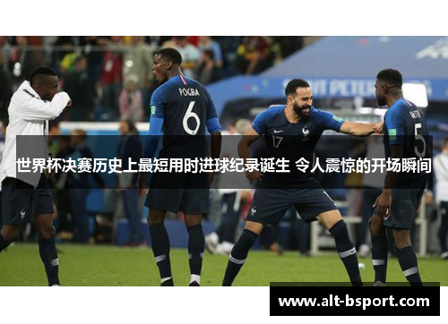 世界杯决赛历史上最短用时进球纪录诞生 令人震惊的开场瞬间
