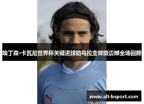 埃丁森·卡瓦尼世界杯关键进球助乌拉圭晋级震撼全场回顾