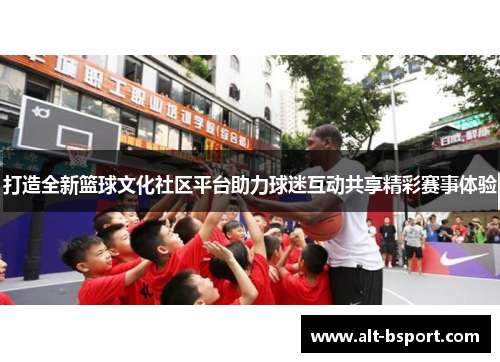 打造全新篮球文化社区平台助力球迷互动共享精彩赛事体验