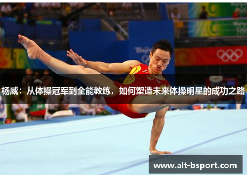 杨威：从体操冠军到全能教练，如何塑造未来体操明星的成功之路
