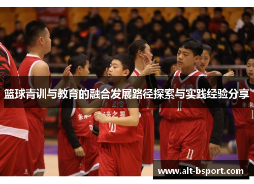 篮球青训与教育的融合发展路径探索与实践经验分享
