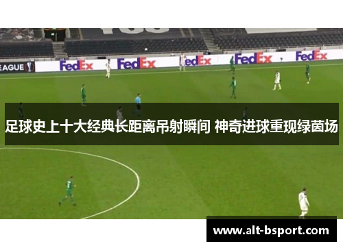 足球史上十大经典长距离吊射瞬间 神奇进球重现绿茵场