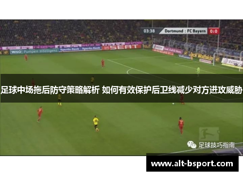 足球中场拖后防守策略解析 如何有效保护后卫线减少对方进攻威胁
