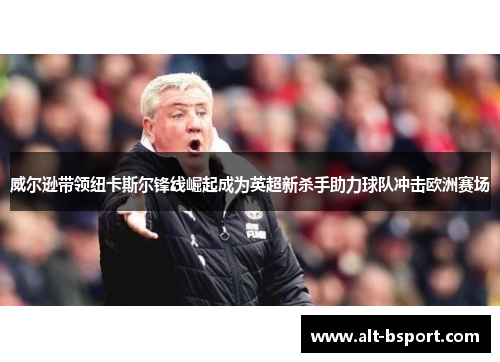 威尔逊带领纽卡斯尔锋线崛起成为英超新杀手助力球队冲击欧洲赛场
