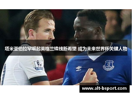 塔米亚伯拉罕崛起英格兰锋线新希望 成为未来世界杯关键人物