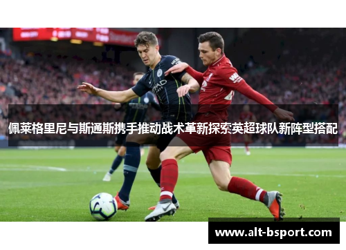 佩莱格里尼与斯通斯携手推动战术革新探索英超球队新阵型搭配