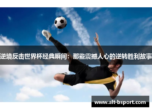 逆境反击世界杯经典瞬间：那些震撼人心的逆转胜利故事