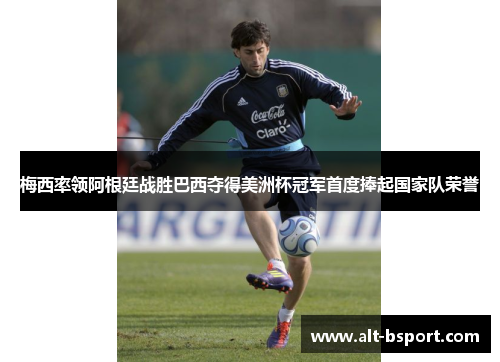 梅西率领阿根廷战胜巴西夺得美洲杯冠军首度捧起国家队荣誉
