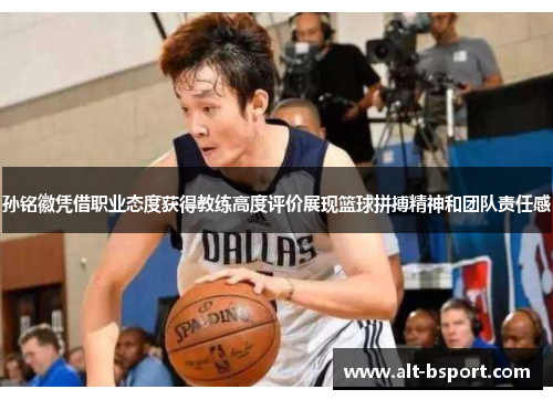 孙铭徽凭借职业态度获得教练高度评价展现篮球拼搏精神和团队责任感