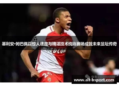基利安·姆巴佩以惊人速度与精湛技术统治赛场成就未来足坛传奇