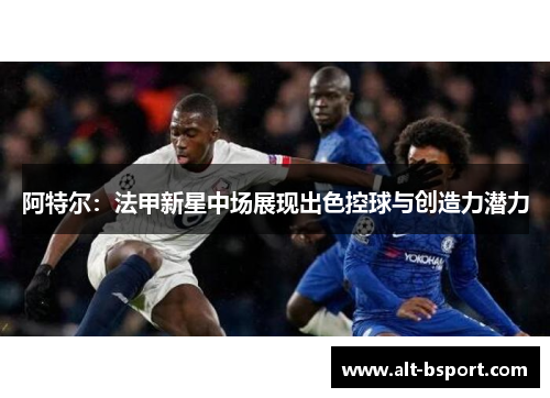 阿特尔：法甲新星中场展现出色控球与创造力潜力