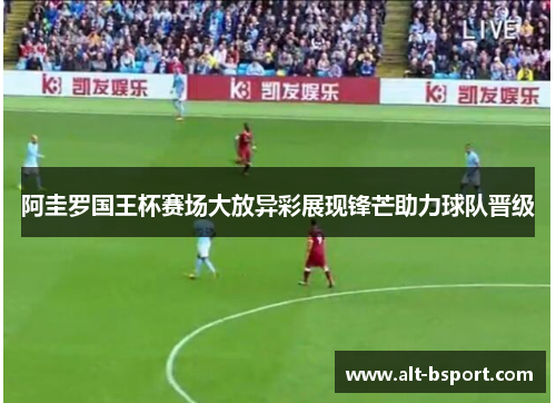 阿圭罗国王杯赛场大放异彩展现锋芒助力球队晋级