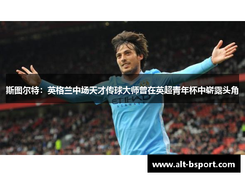 斯图尔特：英格兰中场天才传球大师曾在英超青年杯中崭露头角