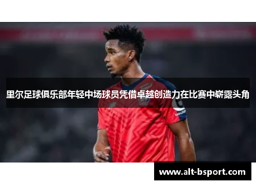 里尔足球俱乐部年轻中场球员凭借卓越创造力在比赛中崭露头角
