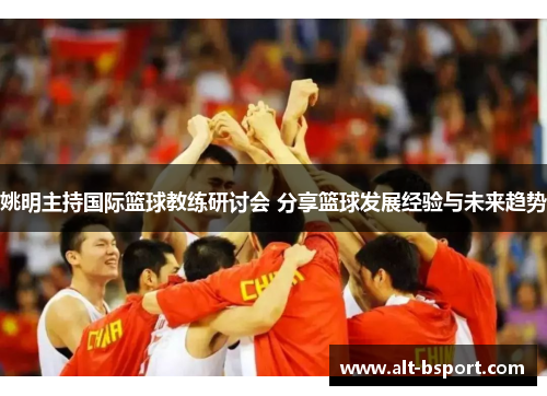 姚明主持国际篮球教练研讨会 分享篮球发展经验与未来趋势