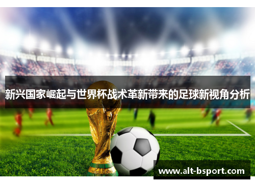 新兴国家崛起与世界杯战术革新带来的足球新视角分析