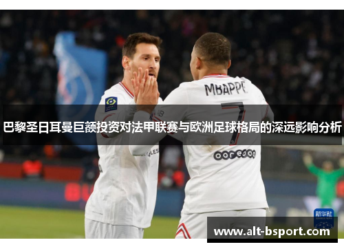 巴黎圣日耳曼巨额投资对法甲联赛与欧洲足球格局的深远影响分析