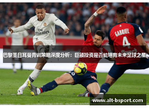巴黎圣日耳曼青训策略深度分析：巨额投资是否能培育未来足球之星