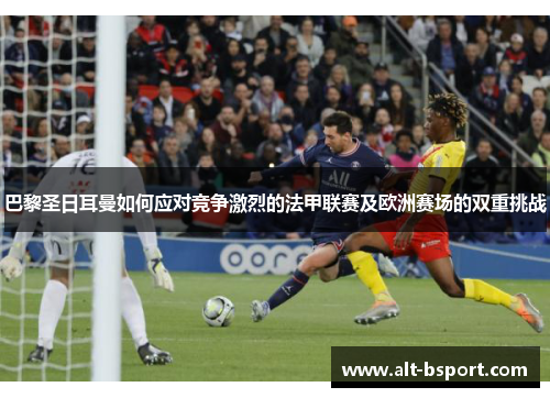 巴黎圣日耳曼如何应对竞争激烈的法甲联赛及欧洲赛场的双重挑战