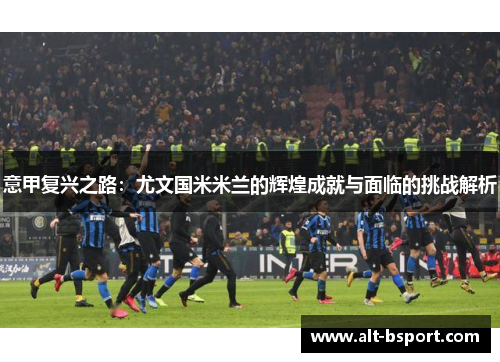 意甲复兴之路：尤文国米米兰的辉煌成就与面临的挑战解析