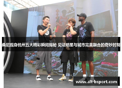 桑尼现身杭州五大精彩瞬间揭秘 见证明星与城市完美融合的奇妙时刻
