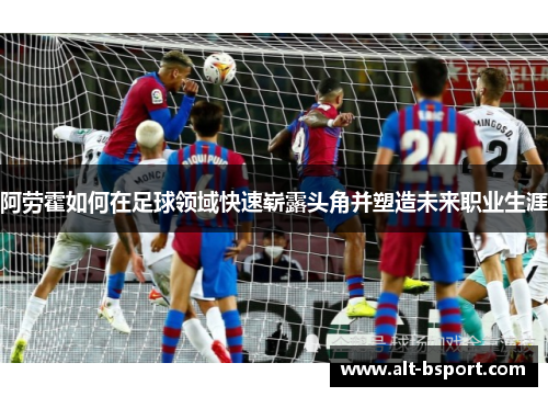 阿劳霍如何在足球领域快速崭露头角并塑造未来职业生涯
