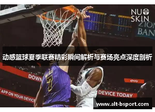 动感篮球夏季联赛精彩瞬间解析与赛场亮点深度剖析