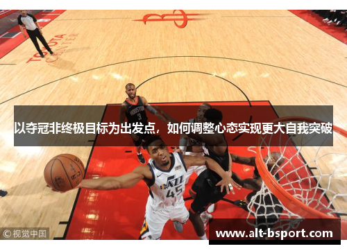 以夺冠非终极目标为出发点，如何调整心态实现更大自我突破
