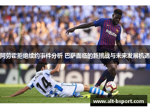 阿劳霍拒绝续约事件分析 巴萨面临的新挑战与未来发展机遇