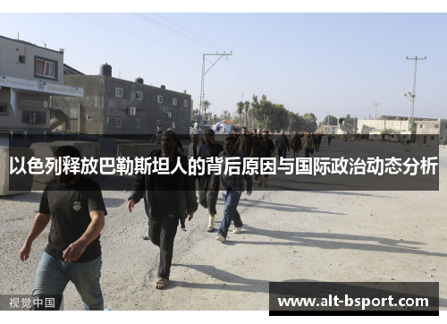 以色列释放巴勒斯坦人的背后原因与国际政治动态分析