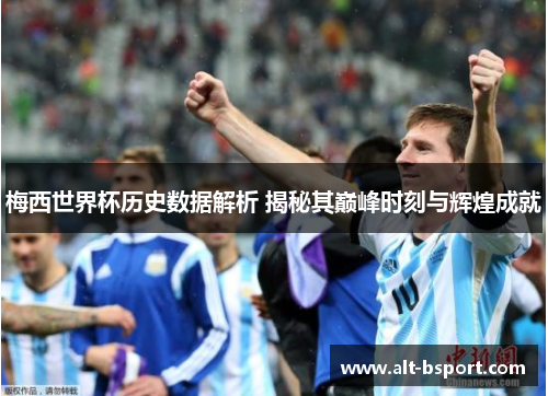 梅西世界杯历史数据解析 揭秘其巅峰时刻与辉煌成就