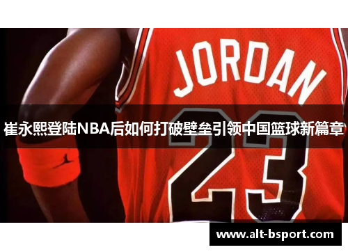 崔永熙登陆NBA后如何打破壁垒引领中国篮球新篇章
