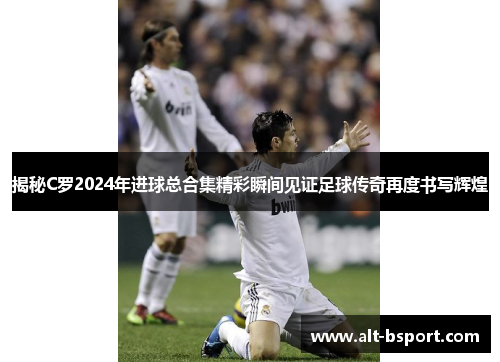 揭秘C罗2024年进球总合集精彩瞬间见证足球传奇再度书写辉煌