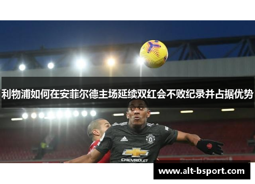 利物浦如何在安菲尔德主场延续双红会不败纪录并占据优势