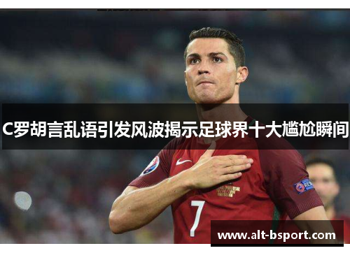C罗胡言乱语引发风波揭示足球界十大尴尬瞬间
