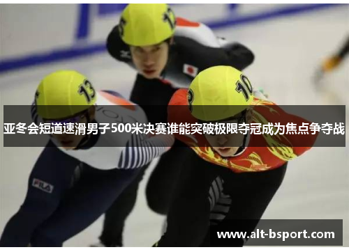 亚冬会短道速滑男子500米决赛谁能突破极限夺冠成为焦点争夺战