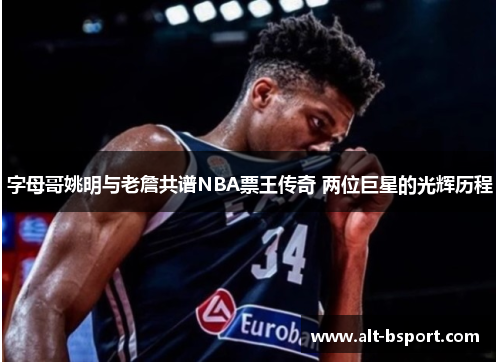 字母哥姚明与老詹共谱NBA票王传奇 两位巨星的光辉历程