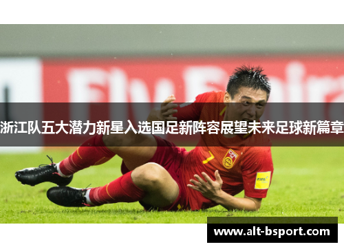 浙江队五大潜力新星入选国足新阵容展望未来足球新篇章