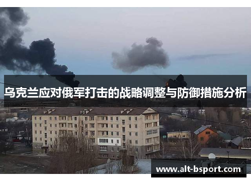 乌克兰应对俄军打击的战略调整与防御措施分析