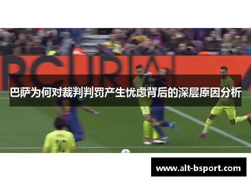 巴萨为何对裁判判罚产生忧虑背后的深层原因分析