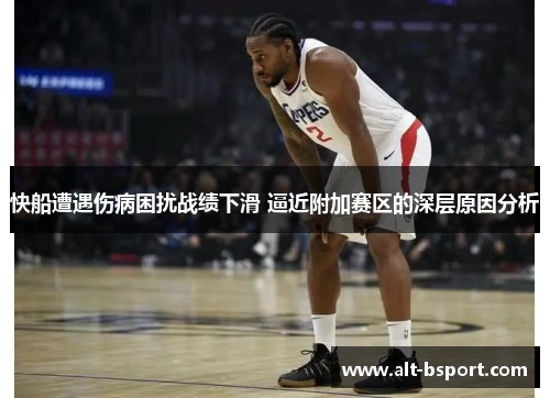 快船遭遇伤病困扰战绩下滑 逼近附加赛区的深层原因分析