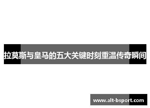 拉莫斯与皇马的五大关键时刻重温传奇瞬间