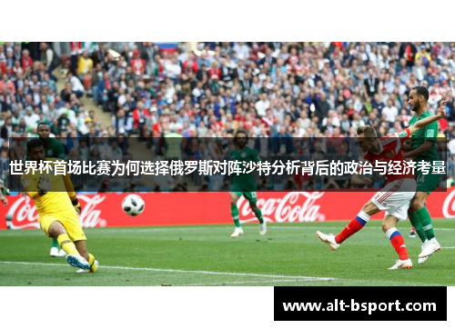 世界杯首场比赛为何选择俄罗斯对阵沙特分析背后的政治与经济考量