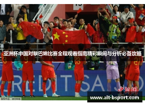 亚洲杯中国对黎巴嫩比赛全程观看指南精彩瞬间与分析必备攻略