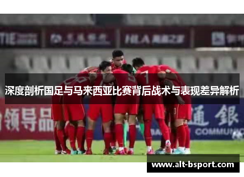 深度剖析国足与马来西亚比赛背后战术与表现差异解析